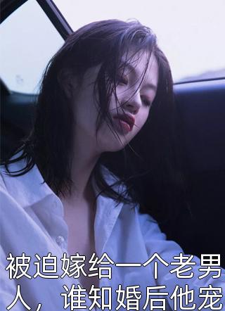 被迫嫁给一个老男人，谁知婚后他宠她入骨