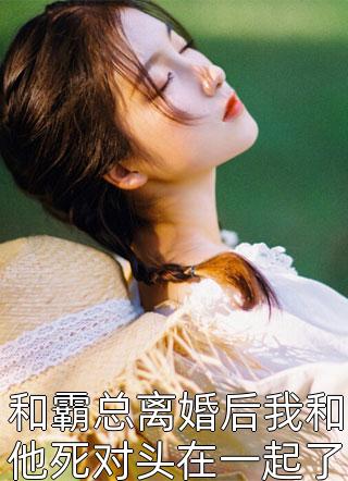 和霸总离婚后我和他死对头在一起了