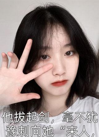 他拔起剑，毫不犹豫刺向她“来人，娶了她的血，给侧妃治病”