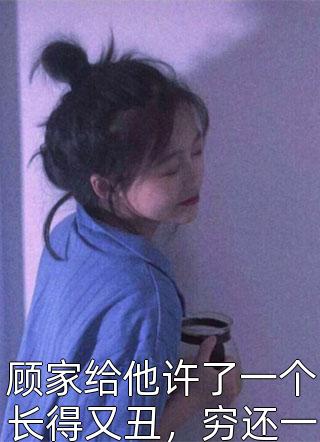 顾家给他许了一个长得又丑，穷还一事无成的女人