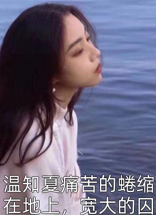 温知夏痛苦的蜷缩在地上，宽大的囚衣罩在她身上使她整个身形瘦弱的可怜。