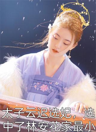 太子云迟选妃，选中了林安花家最小的女儿