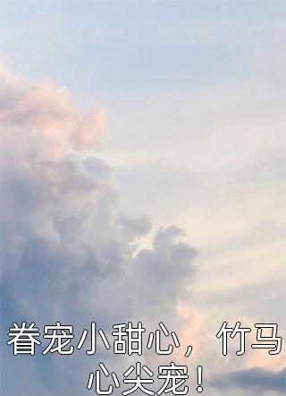 眷宠小甜心，竹马心尖宠！