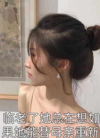 临老了她总在想如果她能替母亲重新选择一回