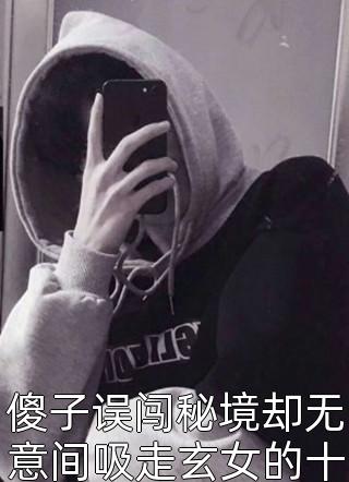 傻子误闯秘境却无意间吸走玄女的十万年修为