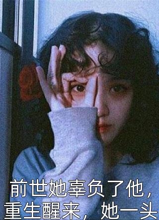 前世她辜负了他，重生醒来，她一头扎进他怀里：老公，抱抱