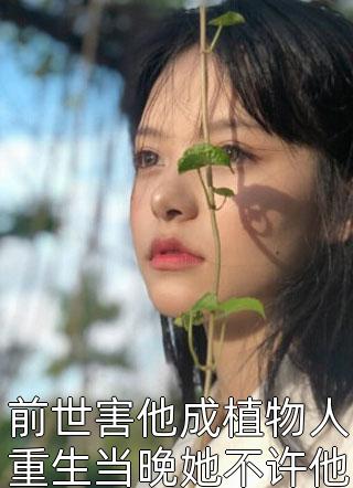 前世害他成植物人重生当晚她不许他走