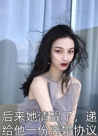 后来她清醒了，递给他一份离婚协议书