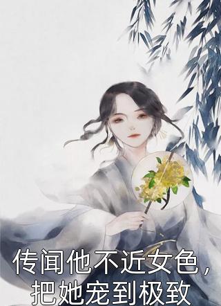 传闻他不近女色，把她宠到极致