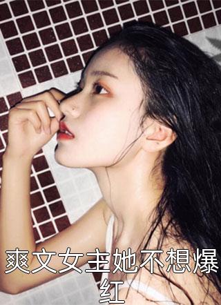 爽文女主她不想爆红by大哥喝冰阔落独家免费阅读 