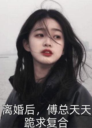 离婚后，傅总天天跪求复合