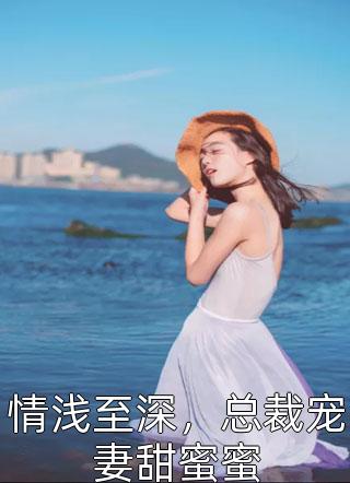 情浅至深，总裁宠妻甜蜜蜜