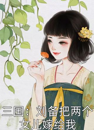 三国：刘备把两个女儿嫁给我