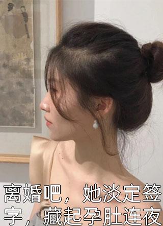 离婚吧，她淡定签字，藏起孕肚连夜出国