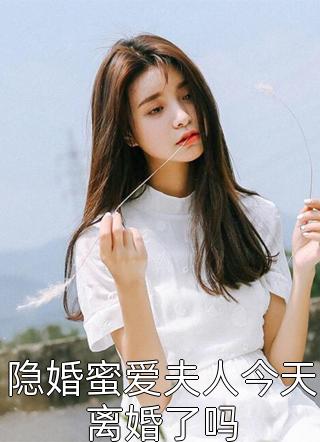 隐婚蜜爱夫人今天离婚了吗