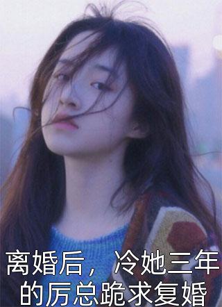 离婚后，冷她三年的厉总跪求复婚