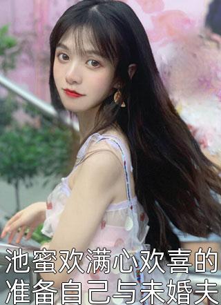 池蜜欢满心欢喜的准备自己与未婚夫的婚礼