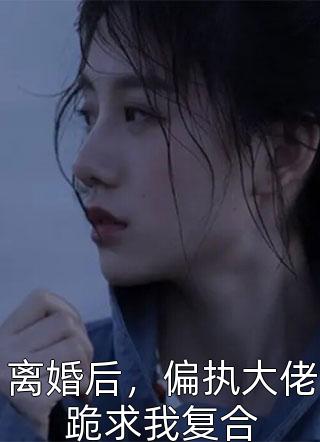 离婚后，偏执大佬跪求我复合