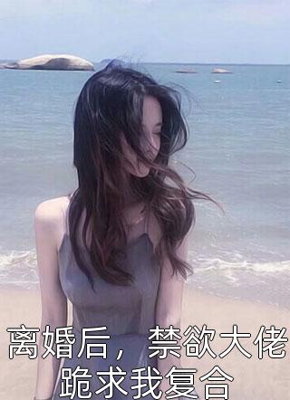 离婚后，禁欲大佬跪求我复合