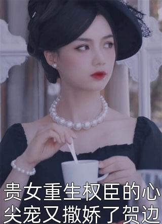 贵女重生权臣的心尖宠又撒娇了贺边梨