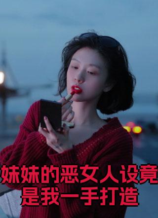 妹妹的恶女人设竟是我一手打造