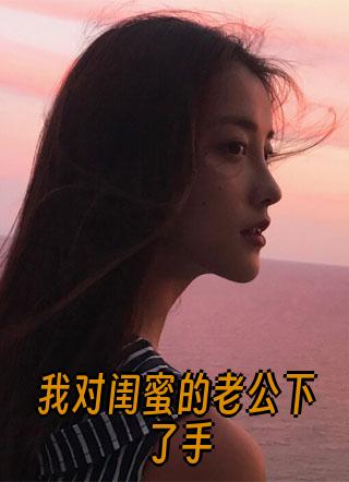 我对闺蜜的老公下了手的结局如何