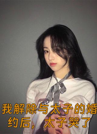 我解除与太子的婚约后，太子哭了